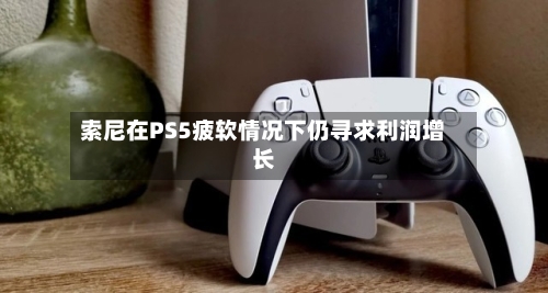 索尼在PS5疲软情况下仍寻求利润增长