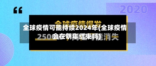 全球疫情可能持续2024年(全球疫情会在明年结束吗)