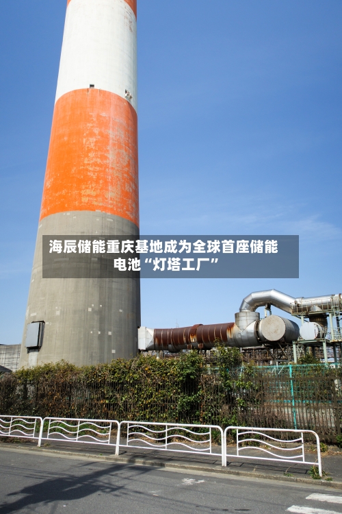 海辰储能重庆基地成为全球首座储能电池“灯塔工厂”