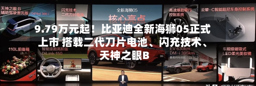 9.79万元起！比亚迪全新海狮05正式上市 搭载二代刀片电池、闪充技术、天神之眼B
