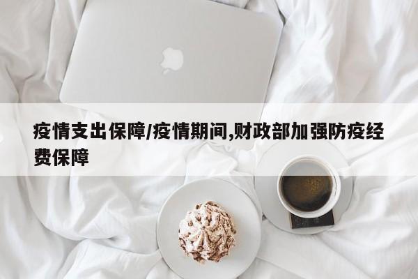 疫情支出保障/疫情期间,财政部加强防疫经费保障