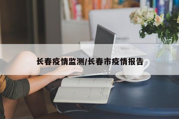 长春疫情监测/长春市疫情报告