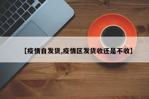 【疫情自发货,疫情区发货收还是不收】