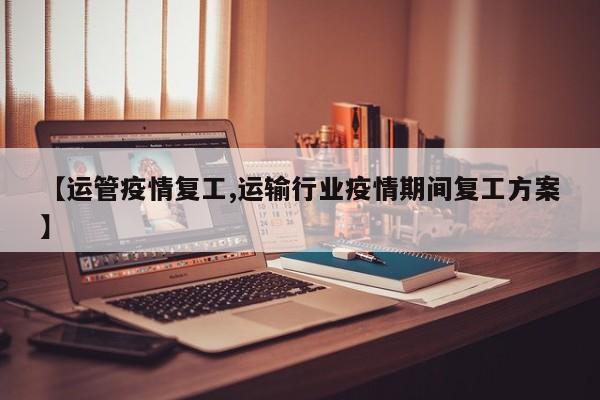 【运管疫情复工,运输行业疫情期间复工方案】
