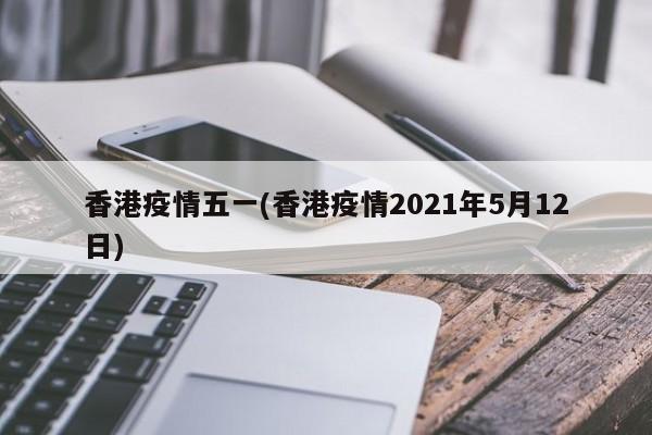 香港疫情五一(香港疫情2021年5月12日)