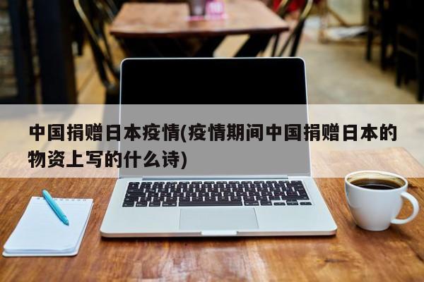 中国捐赠日本疫情(疫情期间中国捐赠日本的物资上写的什么诗)