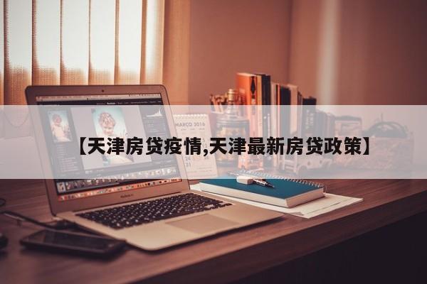【天津房贷疫情,天津最新房贷政策】