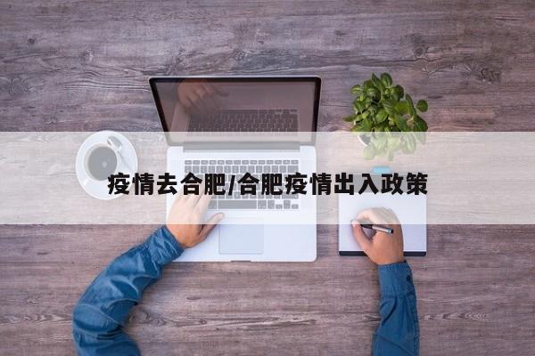 疫情去合肥/合肥疫情出入政策
