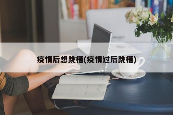 疫情后想跳槽(疫情过后跳槽)