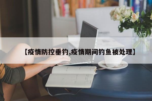 【疫情防控垂钓,疫情期间钓鱼被处理】