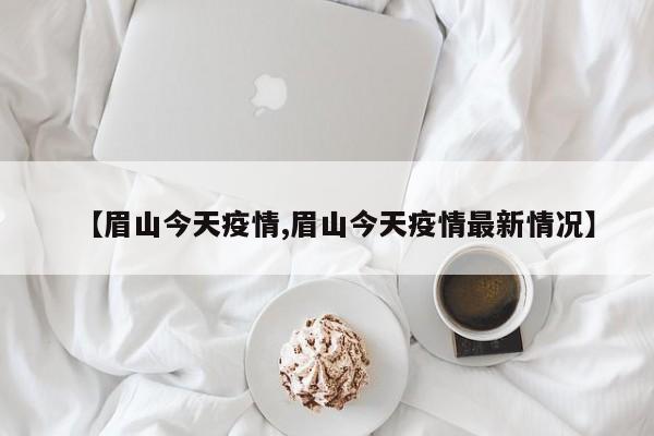 【眉山今天疫情,眉山今天疫情最新情况】