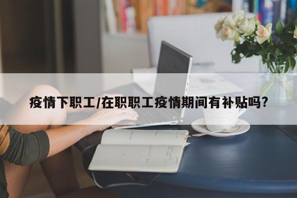疫情下职工/在职职工疫情期间有补贴吗?