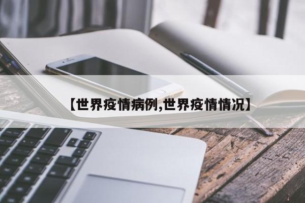 【世界疫情病例,世界疫情情况】
