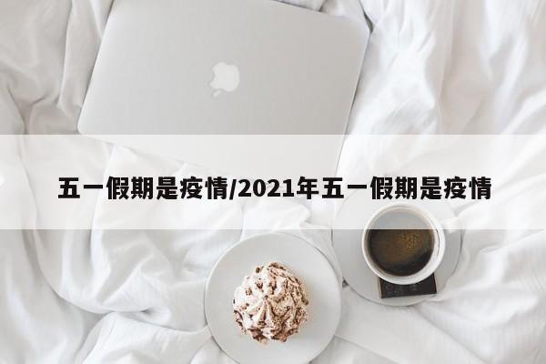 五一假期是疫情/2021年五一假期是疫情