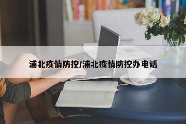 浦北疫情防控/浦北疫情防控办电话