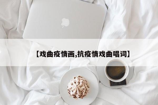 【戏曲疫情画,抗疫情戏曲唱词】