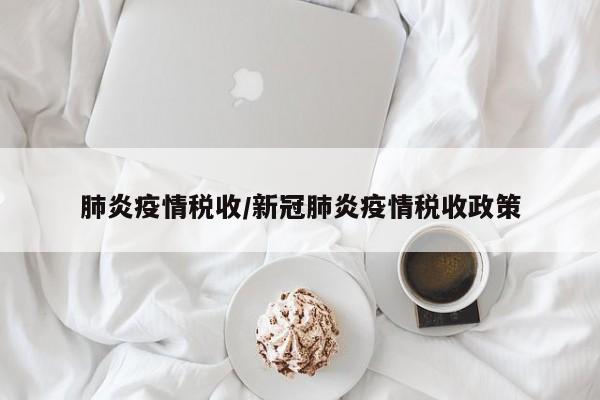肺炎疫情税收/新冠肺炎疫情税收政策