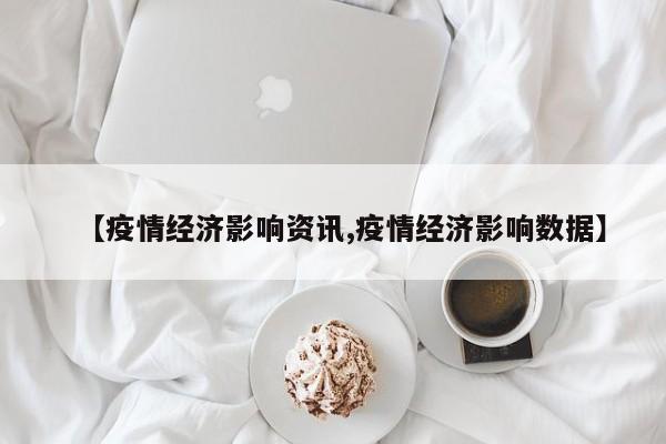 【疫情经济影响资讯,疫情经济影响数据】
