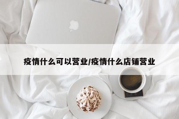疫情什么可以营业/疫情什么店铺营业