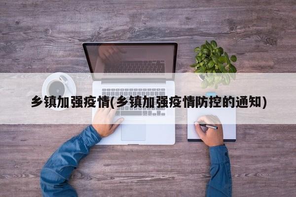 乡镇加强疫情(乡镇加强疫情防控的通知)