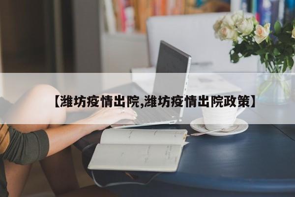 【潍坊疫情出院,潍坊疫情出院政策】