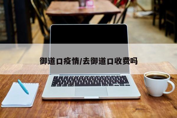御道口疫情/去御道口收费吗