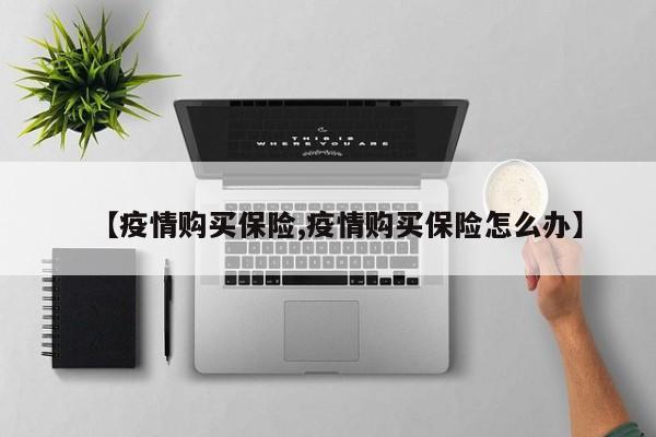【疫情购买保险,疫情购买保险怎么办】