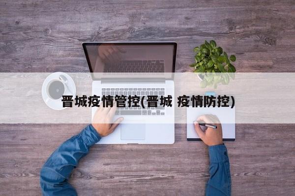 晋城疫情管控(晋城 疫情防控)