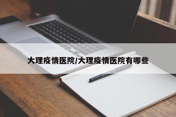 大理疫情医院/大理疫情医院有哪些