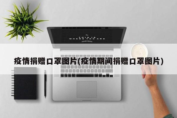疫情捐赠口罩图片(疫情期间捐赠口罩图片)