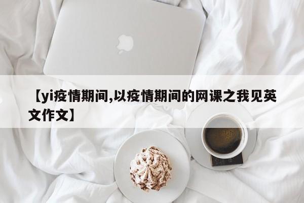【yi疫情期间,以疫情期间的网课之我见英文作文】